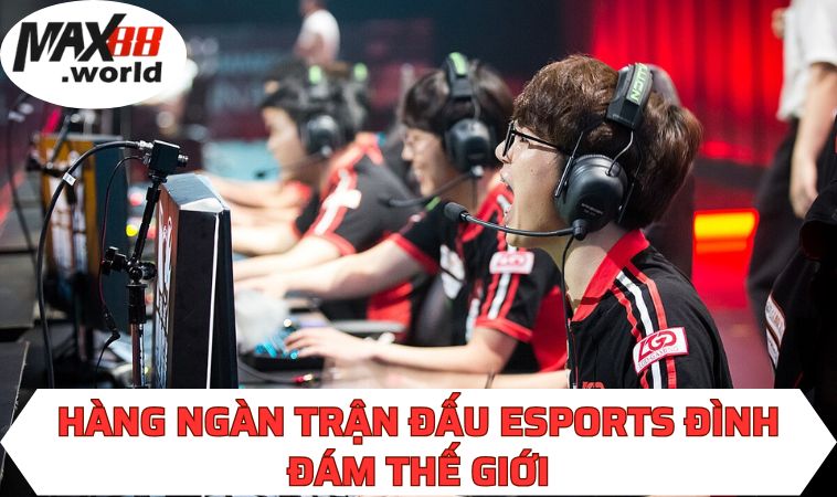 Hàng ngàn trận đấu Esports đình đám thế giới